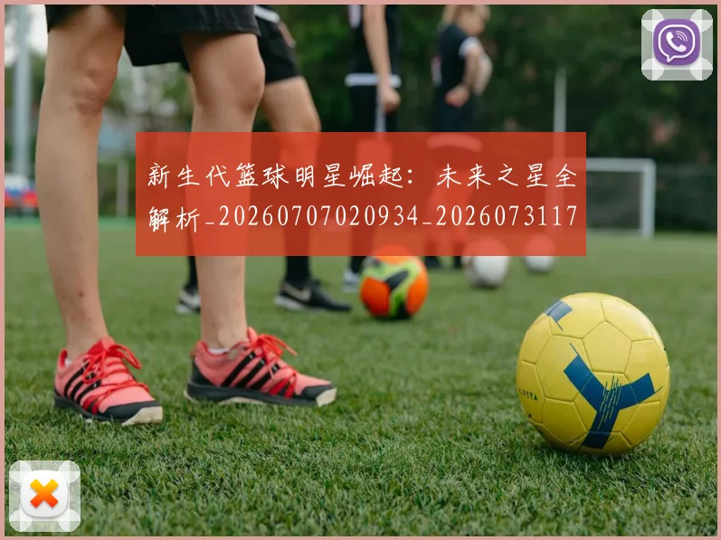 新生代篮球明星崛起:未来之星全解析_20260707020934_20260731171337