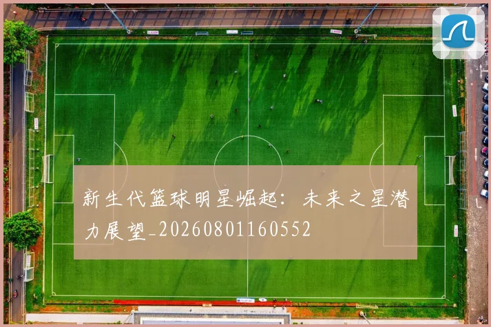 新生代篮球明星崛起：未来之星潜力展望_20260801160552